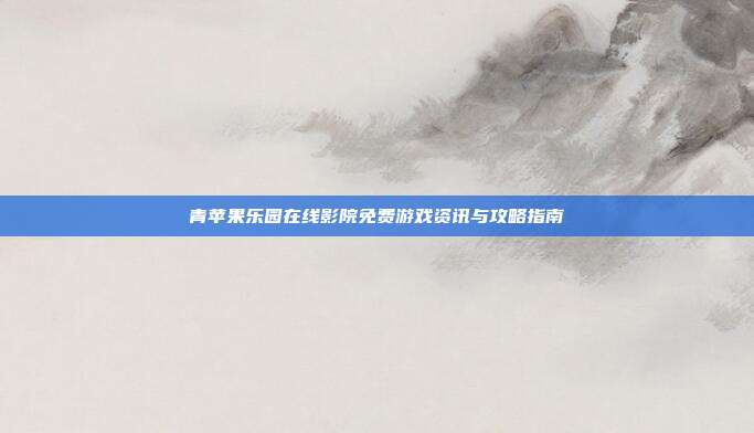 青苹果乐园在线影院免费游戏资讯与攻略指南