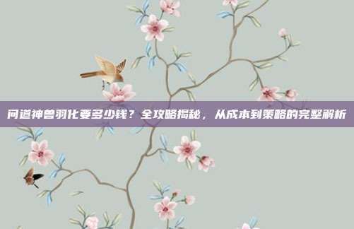 问道神兽羽化要多少钱?全攻略揭秘,从成本到策略的完整解析