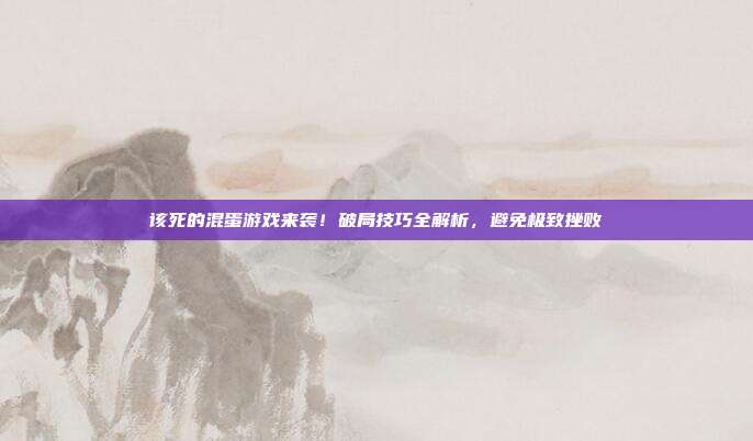 该死的混蛋游戏来袭！破局技巧全解析，避免极致挫败