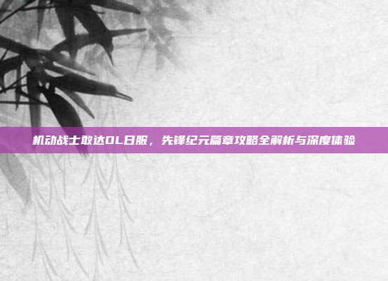 机动战士敢达OL日服,先锋纪元篇章攻略全解析与深度体验