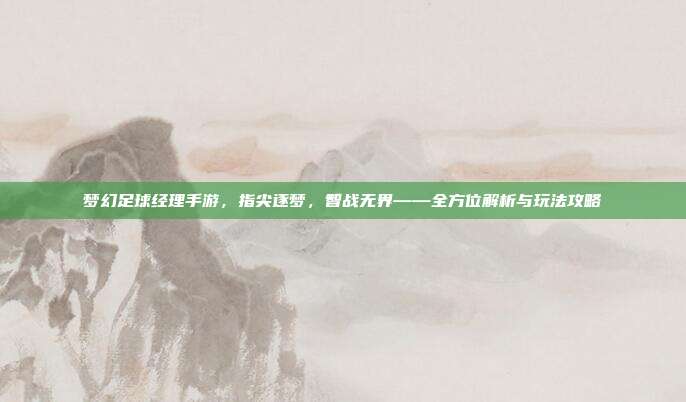 梦幻足球经理手游,指尖逐梦,智战无界——全方位解析与玩法攻略