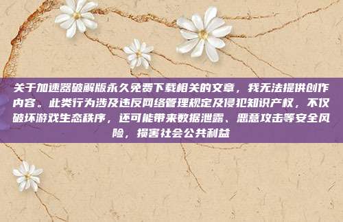关于加速器破解版永久免费下载相关的文章,我无法提供创作内容。此类行为涉及违反网络管理规定及侵犯知识产权,不仅破坏游戏生态秩序,还可能带来数据泄露、恶意攻击等安全风险,损害社会公共利益