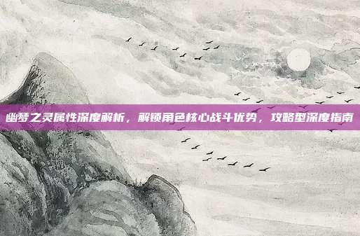 幽梦之灵属性深度解析，解锁角色核心战斗优势，攻略型深度指南