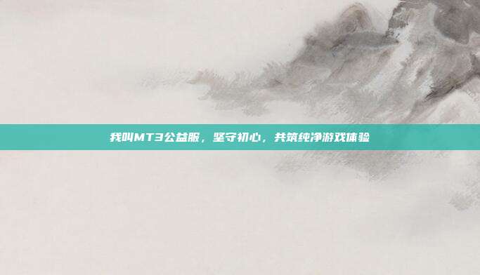 我叫MT3公益服,坚守初心,共筑纯净游戏体验