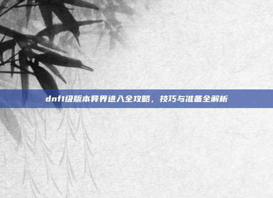 dnf1级版本异界进入全攻略,技巧与准备全解析