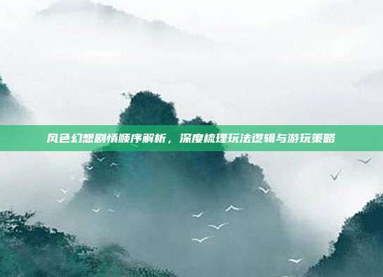 风色幻想剧情顺序解析,深度梳理玩法逻辑与游玩策略