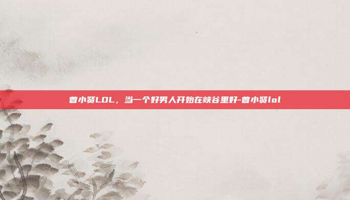 曾小贤LOL，当一个好男人开始在峡谷里好-曾小贤lol
