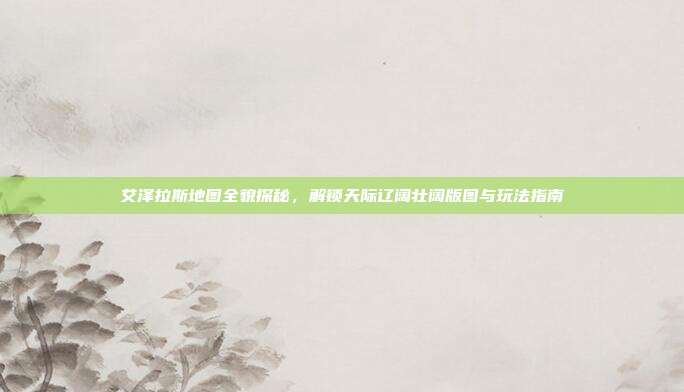 艾泽拉斯地图全貌探秘，解锁天际辽阔壮阔版图与玩法指南