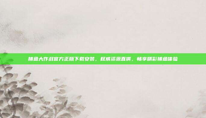 捕鱼大作战官方正版下载安装，权威资源直供，畅享精彩捕鱼体验