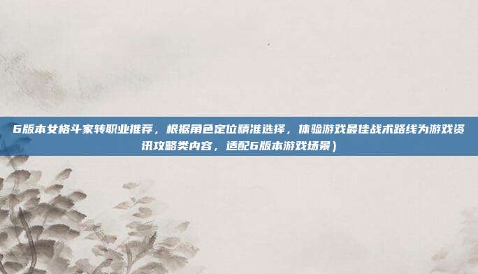 6版本女格斗家转职业推荐,根据角色定位精准选择,体验游戏最佳战术路线为游戏资讯攻略类内容,适配6版本游戏场景)