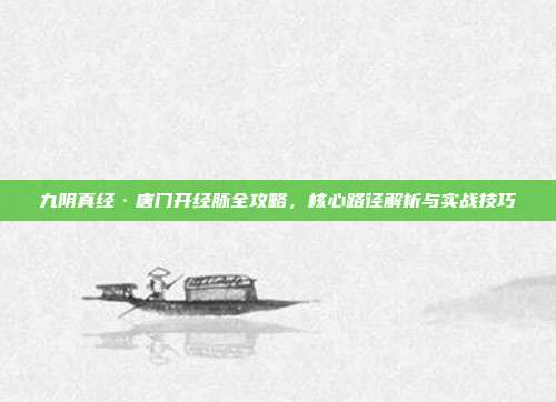 九阴真经·唐门开经脉全攻略，核心路径解析与实战技巧