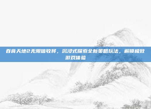 吞食天地2无限信收将，沉浸式探索全新策略玩法，解锁极致游戏体验