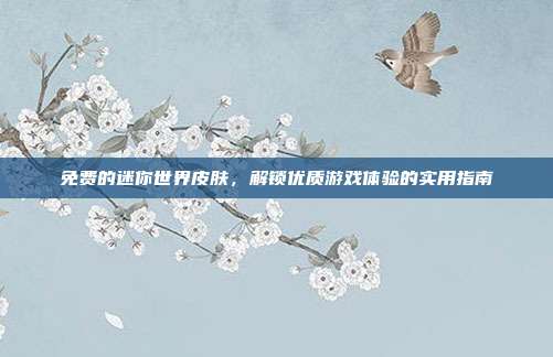 免费的迷你世界皮肤,解锁优质游戏体验的实用指南