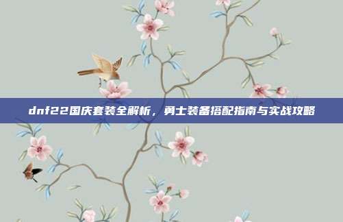 dnf22国庆套装全解析,勇士装备搭配指南与实战攻略
