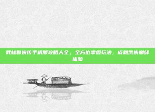 武林群侠传手机版攻略大全,全方位掌握玩法,成就武侠巅峰体验