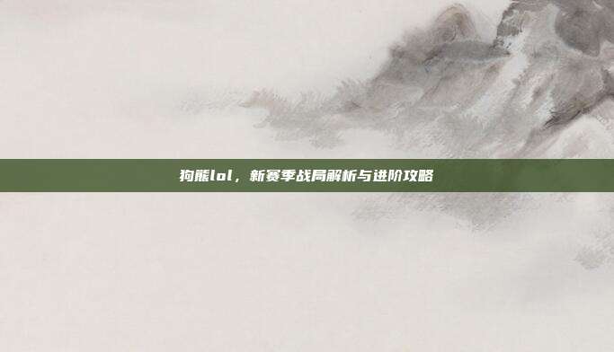 狗熊lol,新赛季战局解析与进阶攻略
