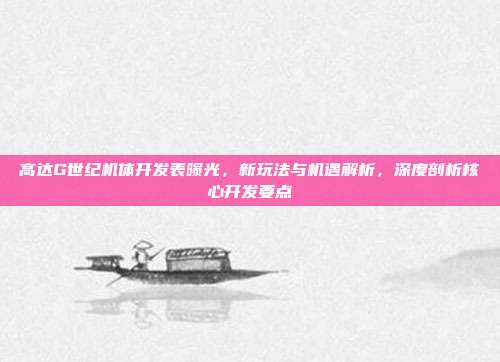 高达G世纪机体开发表曝光，新玩法与机遇解析，深度剖析核心开发要点