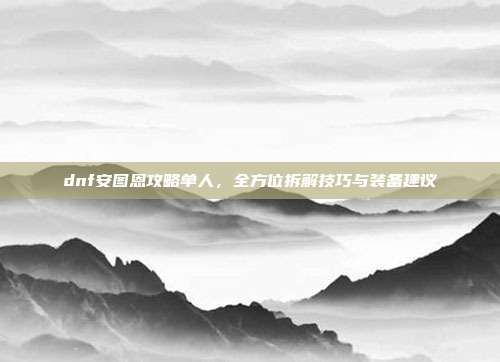 dnf安图恩攻略单人,全方位拆解技巧与装备建议
