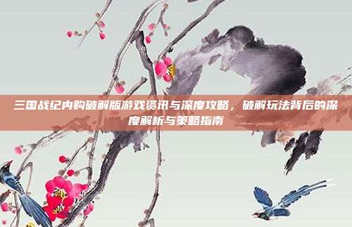 三国战纪内购破解版游戏资讯与深度攻略,破解玩法背后的深度解析与策略指南