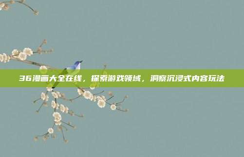36漫画大全在线,探索游戏领域,洞察沉浸式内容玩法