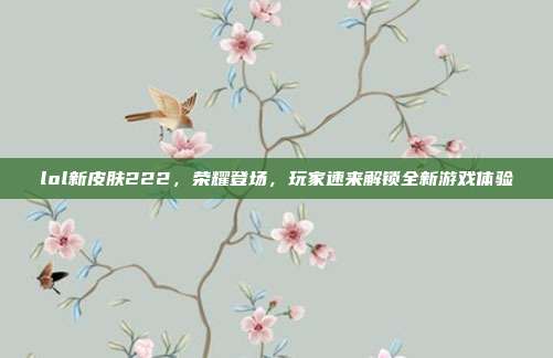 lol新皮肤222，荣耀登场，玩家速来解锁全新游戏体验