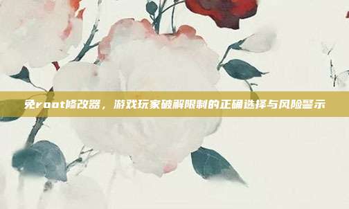 免root修改器，游戏玩家破解限制的正确选择与风险警示