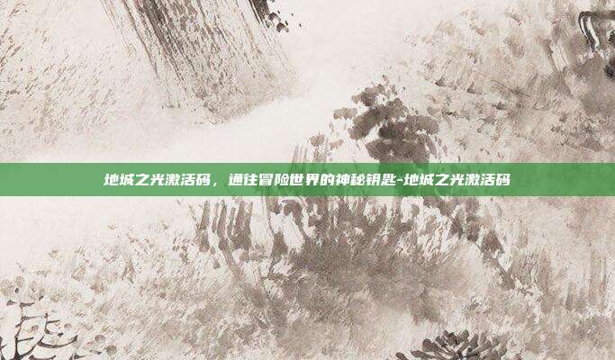 地城之光激活码，通往冒险世界的神秘钥匙-地城之光激活码