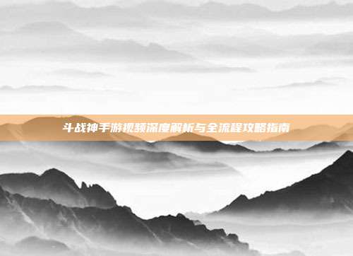斗战神手游视频深度解析与全流程攻略指南