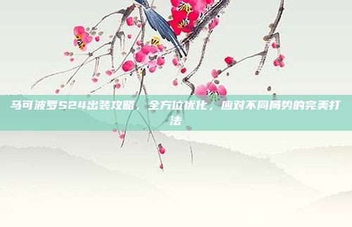 马可波罗S24出装攻略,全方位优化,应对不同局势的完美打法