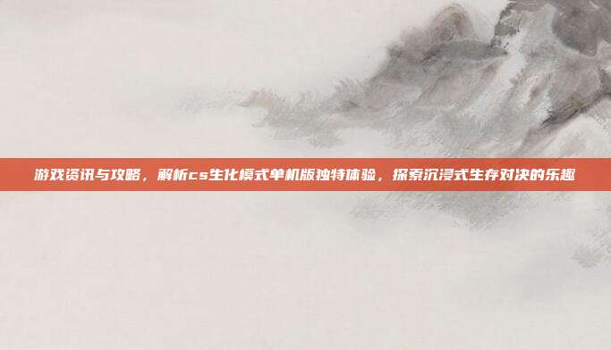 游戏资讯与攻略,解析cs生化模式单机版独特体验,探索沉浸式生存对决的乐趣