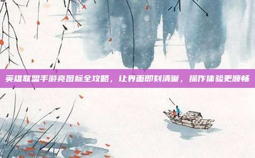 英雄联盟手游亮图标全攻略，让界面即刻清晰，操作体验更顺畅