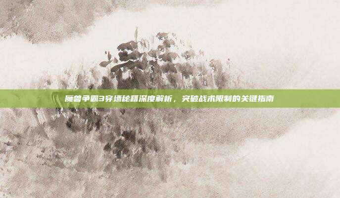 魔兽争霸3穿墙秘籍深度解析，突破战术限制的关键指南