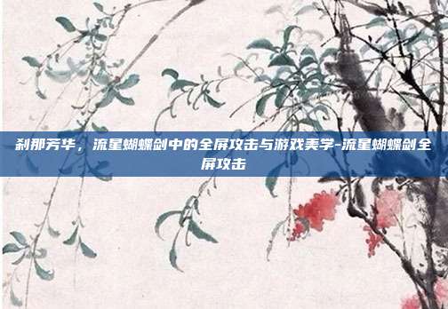 刹那芳华，流星蝴蝶剑中的全屏攻击与游戏美学-流星蝴蝶剑全屏攻击