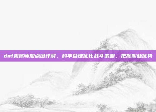 dnf机械师加点图详解,科学合理优化战斗策略,把握职业优势