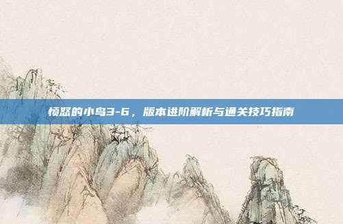 愤怒的小鸟3-6,版本进阶解析与通关技巧指南
