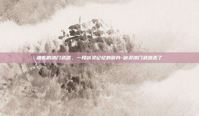 遗失的洪门武器,一段剑灵记忆的碎片-剑灵洪门武器丢了