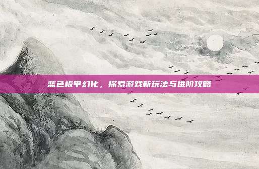 蓝色板甲幻化,探索游戏新玩法与进阶攻略