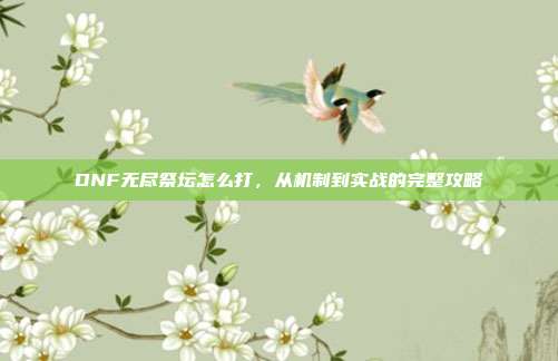 DNF无尽祭坛怎么打，从机制到实战的完整攻略