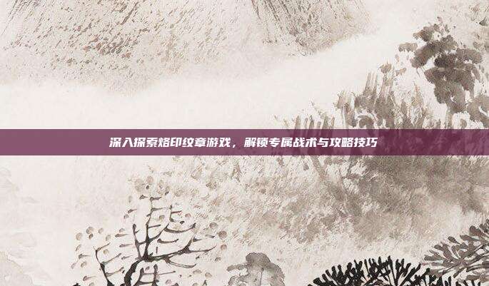 深入探索烙印纹章游戏，解锁专属战术与攻略技巧