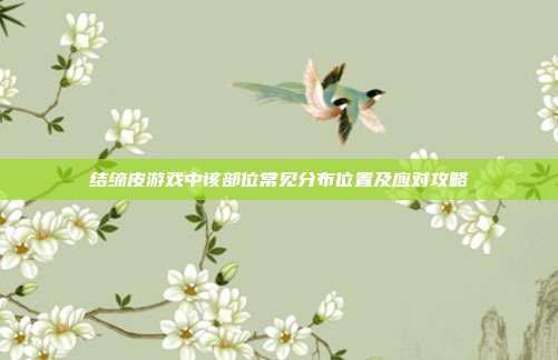结缔皮游戏中该部位常见分布位置及应对攻略