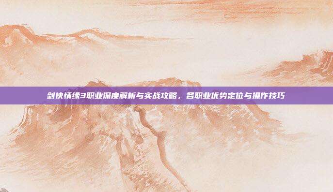 剑侠情缘3职业深度解析与实战攻略，各职业优势定位与操作技巧