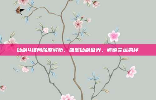 仙剑4结局深度解析，回望仙剑世界，解锁命运羁绊