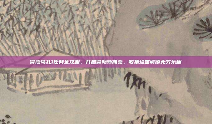 冒险岛扎1任务全攻略,开启冒险新体验,收集珍宝解锁无穷乐趣