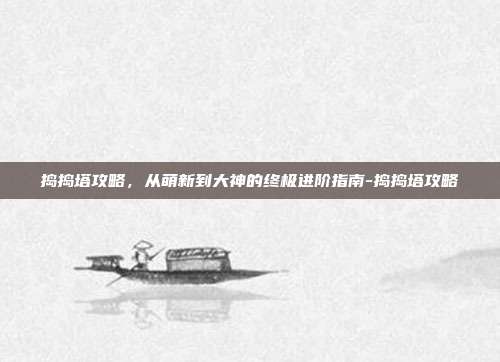 捣捣塔攻略，从萌新到大神的终极进阶指南-捣捣塔攻略
