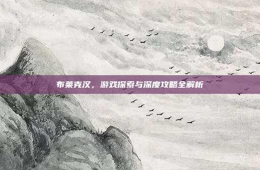 布莱克汉,游戏探索与深度攻略全解析