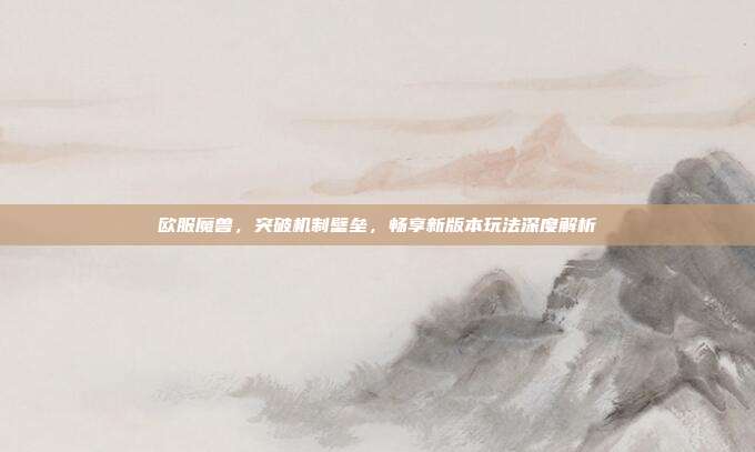 欧服魔兽，突破机制壁垒，畅享新版本玩法深度解析