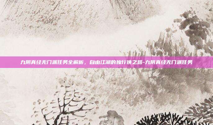 九阴真经无门派任务全解析,自由江湖的独行侠之路-九阴真经无门派任务