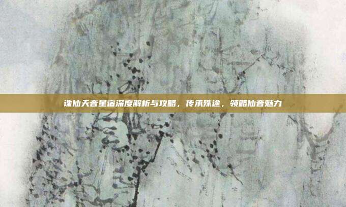 诛仙天音星宿深度解析与攻略，传承殊途，领略仙音魅力
