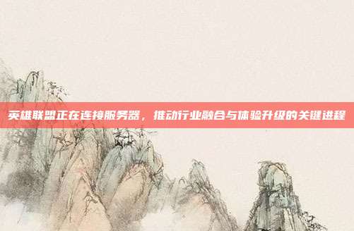 英雄联盟正在连接服务器，推动行业融合与体验升级的关键进程
