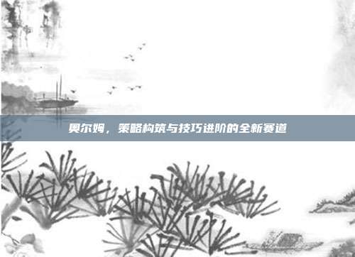 奥尔姆，策略构筑与技巧进阶的全新赛道